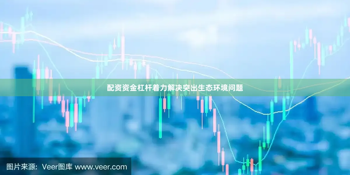 配资资金杠杆着力解决突出生态环境问题