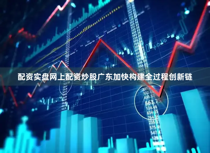 配资实盘网上配资炒股广东加快构建全过程创新链