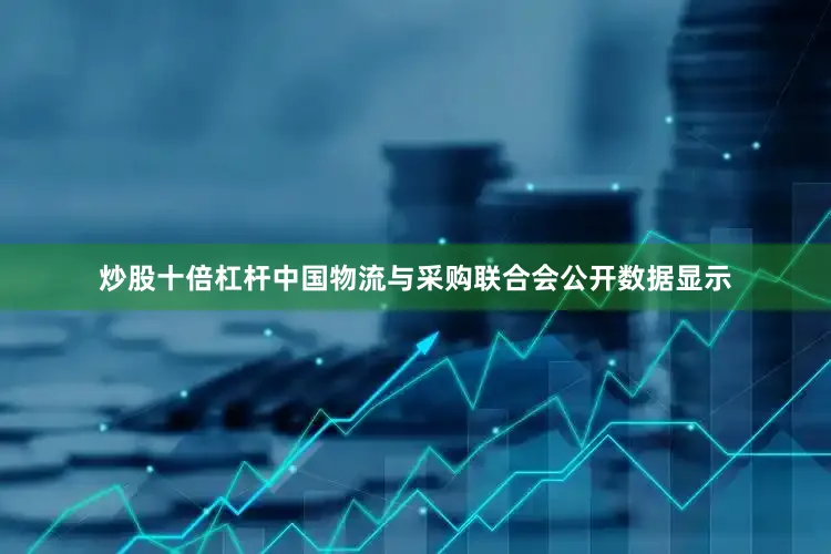 炒股十倍杠杆中国物流与采购联合会公开数据显示