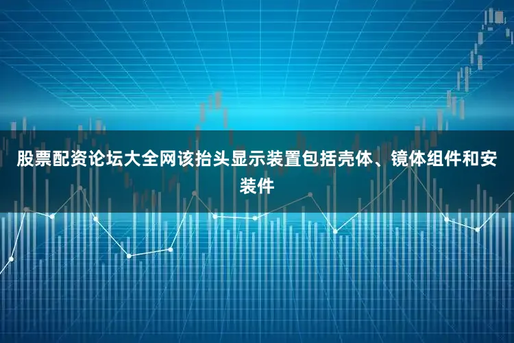 股票配资论坛大全网该抬头显示装置包括壳体、镜体组件和安装件