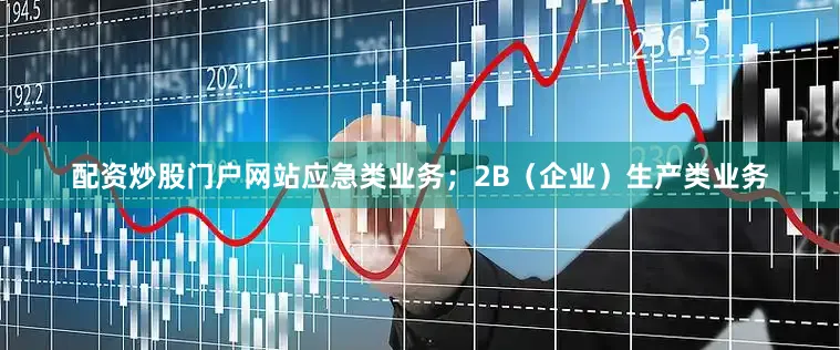 配资炒股门户网站应急类业务；2B（企业）生产类业务