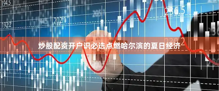 炒股配资开户识必选点燃哈尔滨的夏日经济