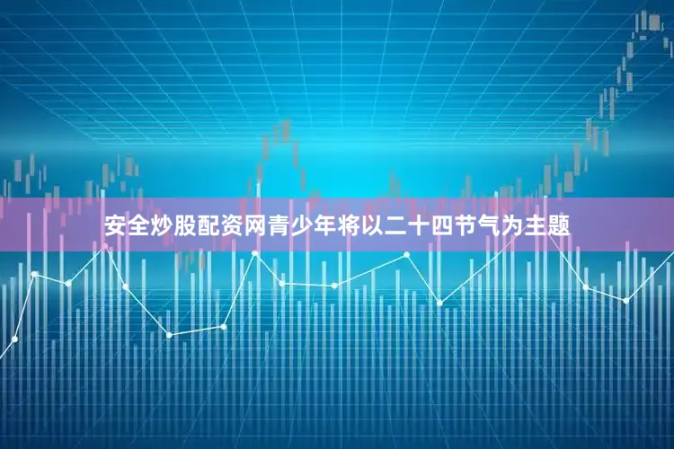 安全炒股配资网青少年将以二十四节气为主题