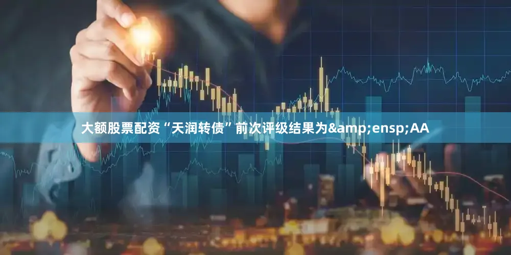 大额股票配资“天润转债”前次评级结果为&ensp;AA