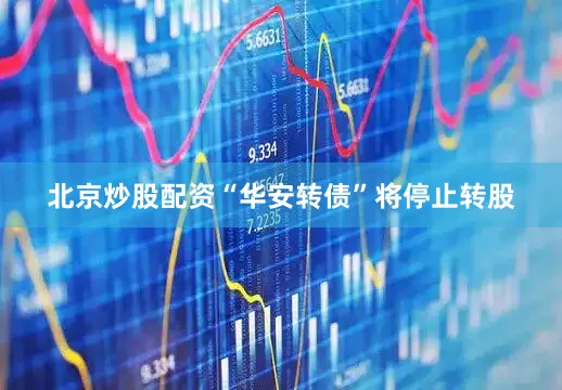 北京炒股配资“华安转债”将停止转股