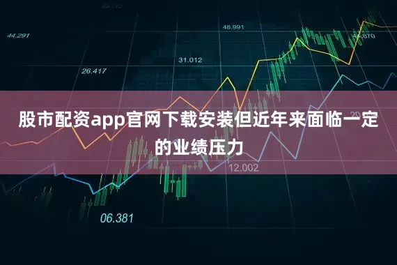 股市配资app官网下载安装但近年来面临一定的业绩压力