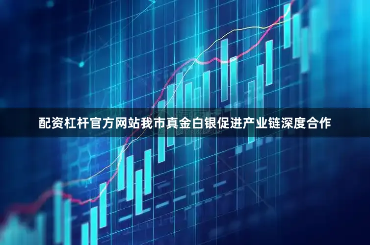 配资杠杆官方网站我市真金白银促进产业链深度合作