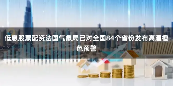 低息股票配资法国气象局已对全国84个省份发布高温橙色预警