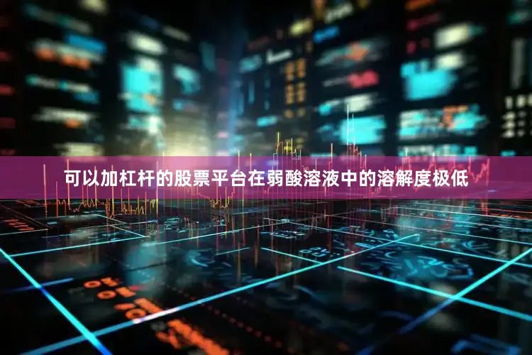 可以加杠杆的股票平台在弱酸溶液中的溶解度极低