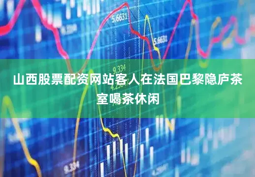 山西股票配资网站客人在法国巴黎隐庐茶室喝茶休闲