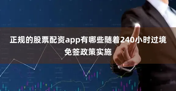 正规的股票配资app有哪些随着240小时过境免签政策实施