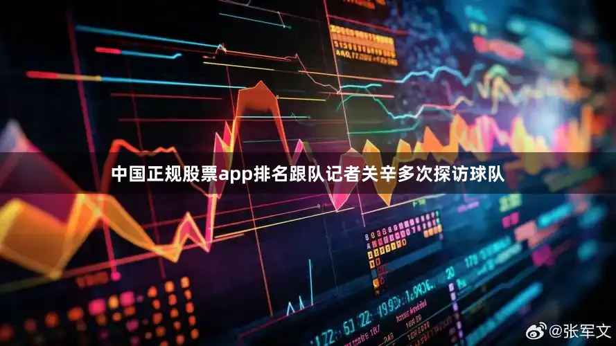 中国正规股票app排名跟队记者关辛多次探访球队