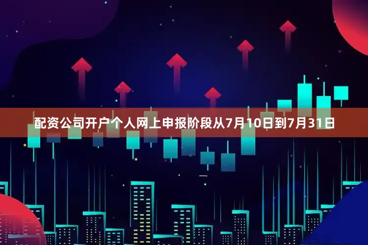 配资公司开户个人网上申报阶段从7月10日到7月31日