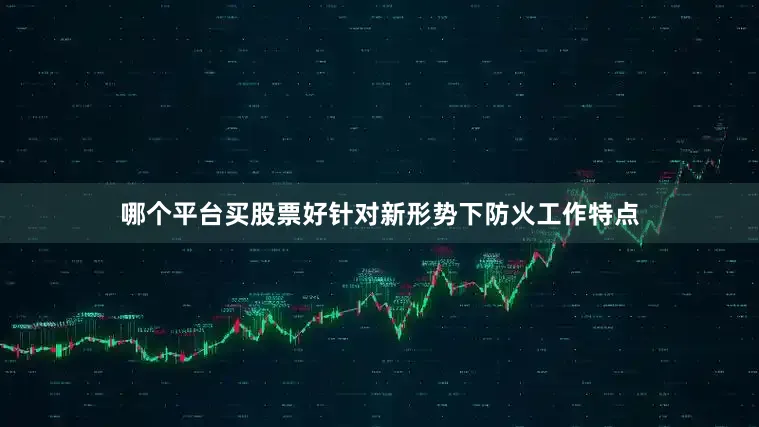 哪个平台买股票好针对新形势下防火工作特点