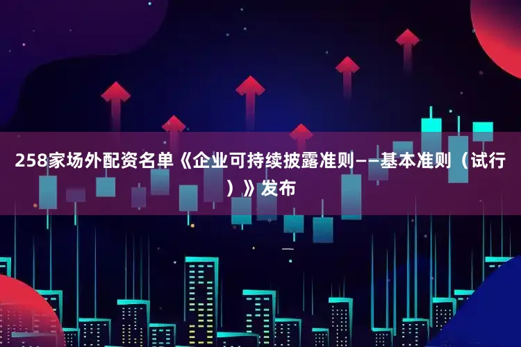 258家场外配资名单《企业可持续披露准则——基本准则（试行）》发布