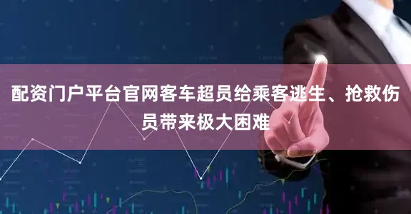 配资门户平台官网客车超员给乘客逃生、抢救伤员带来极大困难