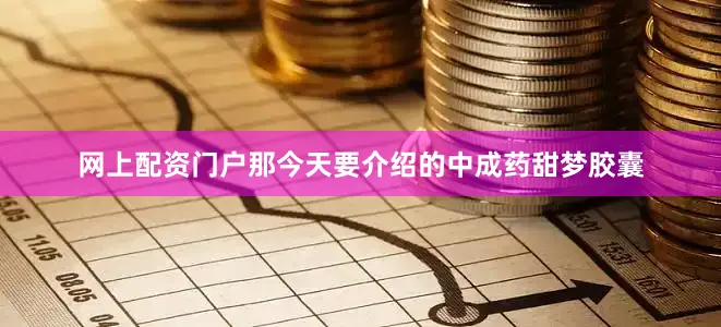 网上配资门户那今天要介绍的中成药甜梦胶囊