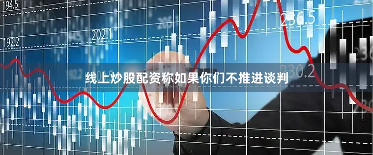 线上炒股配资称如果你们不推进谈判