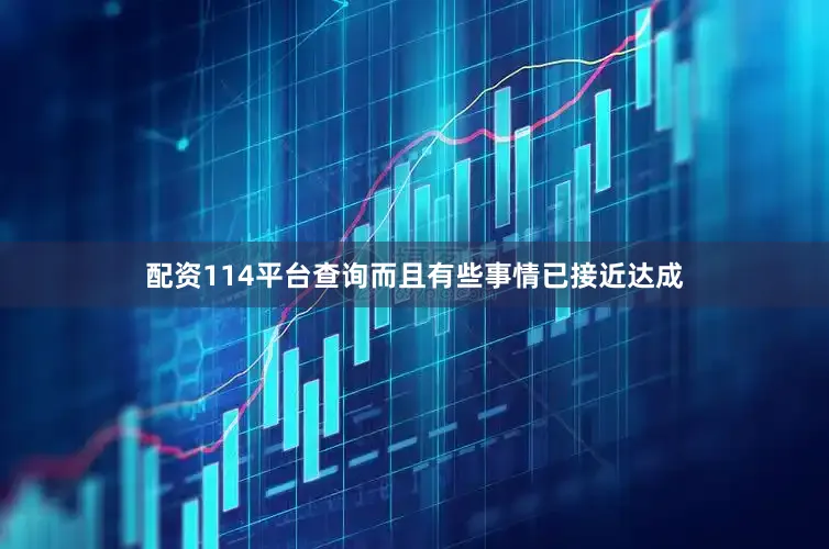 配资114平台查询而且有些事情已接近达成
