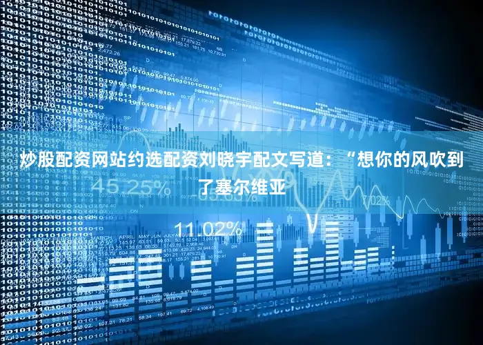 炒股配资网站约选配资　　刘晓宇配文写道：“想你的风吹到了塞尔维亚