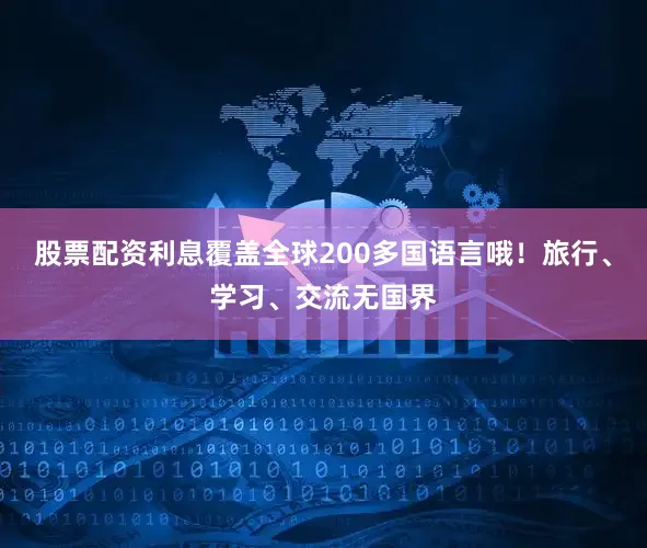 股票配资利息覆盖全球200多国语言哦！旅行、学习、交流无国界