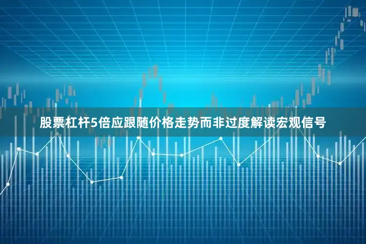 股票杠杆5倍应跟随价格走势而非过度解读宏观信号