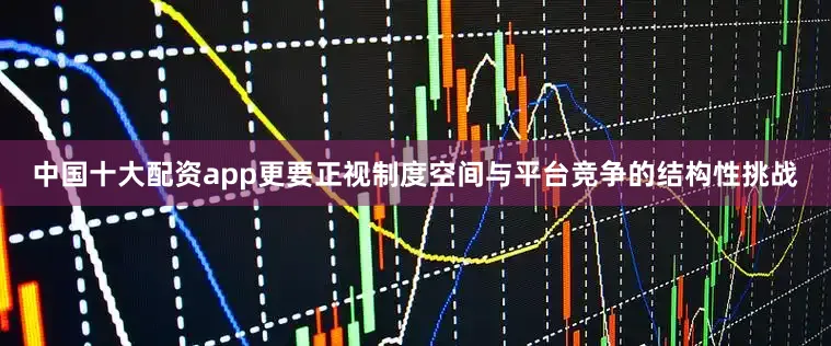 中国十大配资app更要正视制度空间与平台竞争的结构性挑战