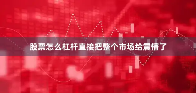 股票怎么杠杆直接把整个市场给震懵了