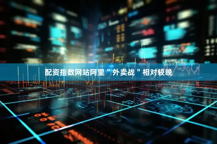配资指数网站阿里＂外卖战＂相对较晚