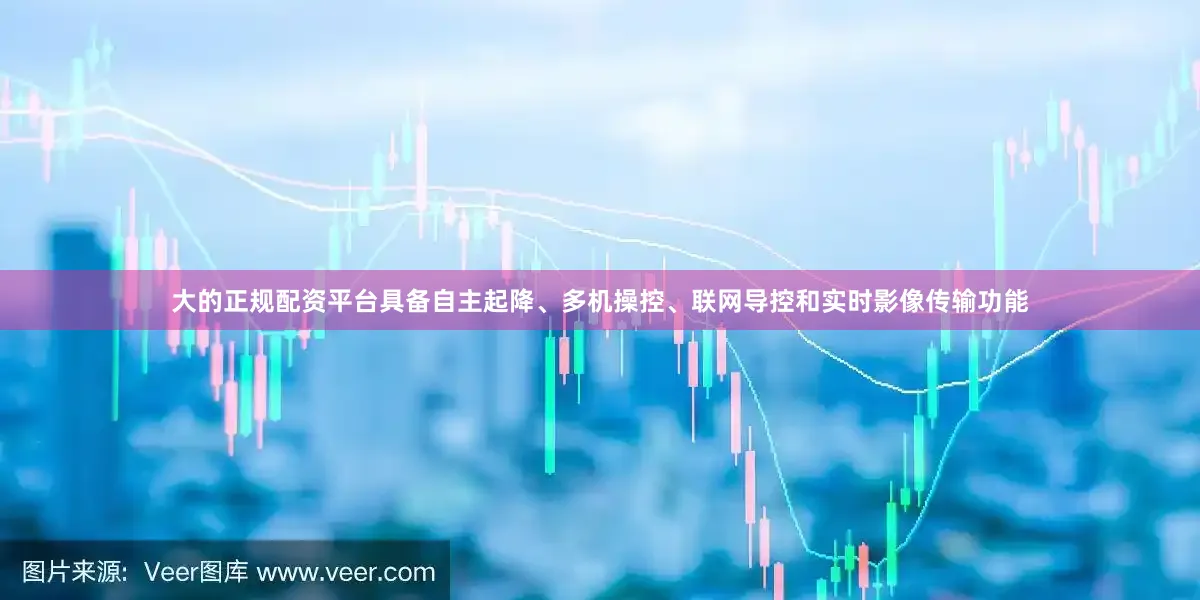 大的正规配资平台具备自主起降、多机操控、联网导控和实时影像传输功能