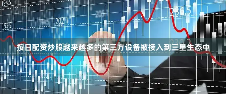 按日配资炒股越来越多的第三方设备被接入到三星生态中