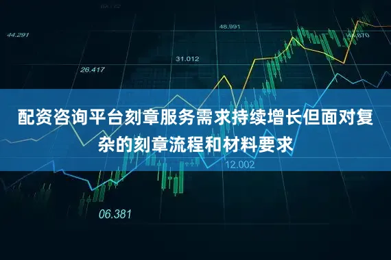 配资咨询平台刻章服务需求持续增长但面对复杂的刻章流程和材料要求