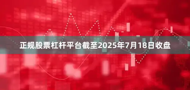 正规股票杠杆平台截至2025年7月18日收盘