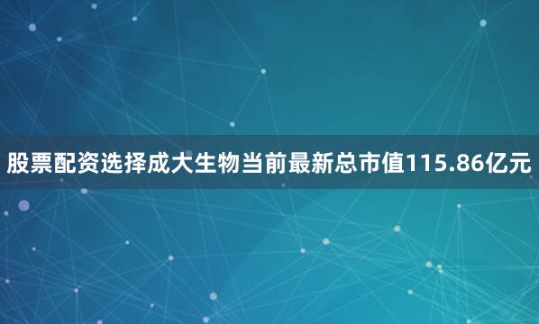 股票配资选择成大生物当前最新总市值115.86亿元