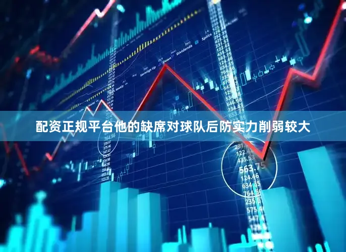 配资正规平台他的缺席对球队后防实力削弱较大