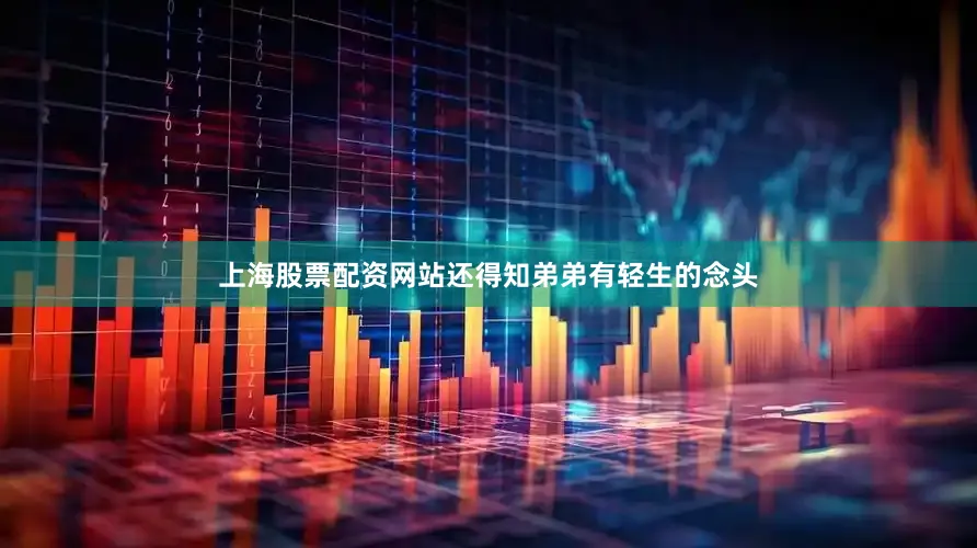 上海股票配资网站还得知弟弟有轻生的念头