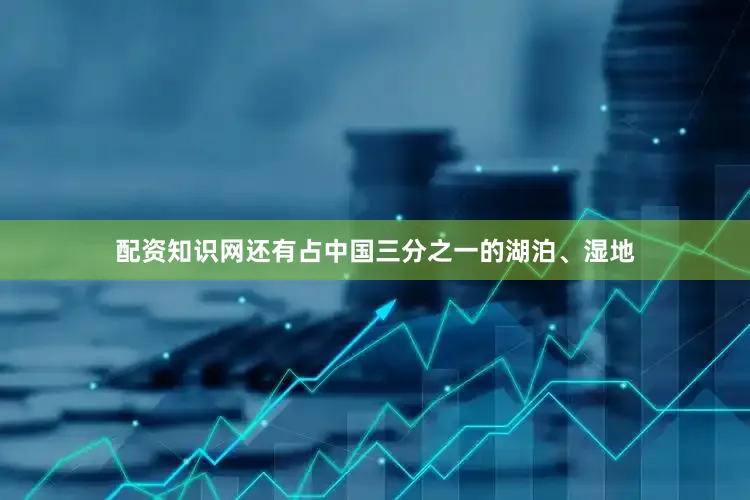 配资知识网还有占中国三分之一的湖泊、湿地