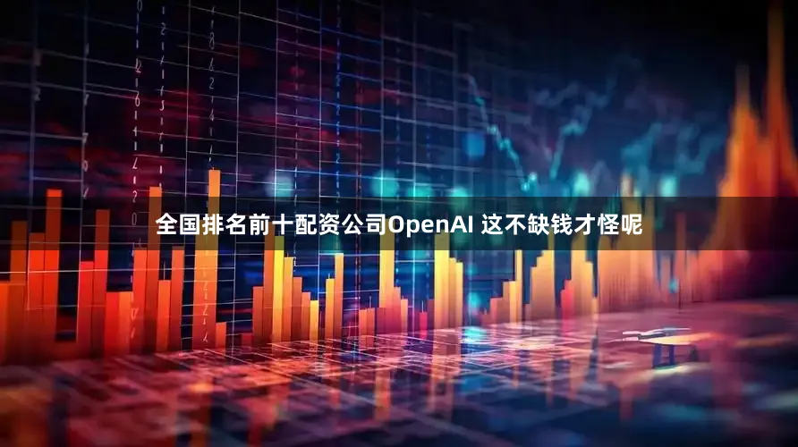 全国排名前十配资公司OpenAI 这不缺钱才怪呢