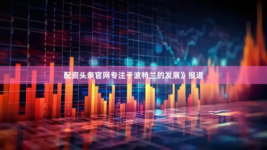 配资头条官网专注于波特兰的发展》报道