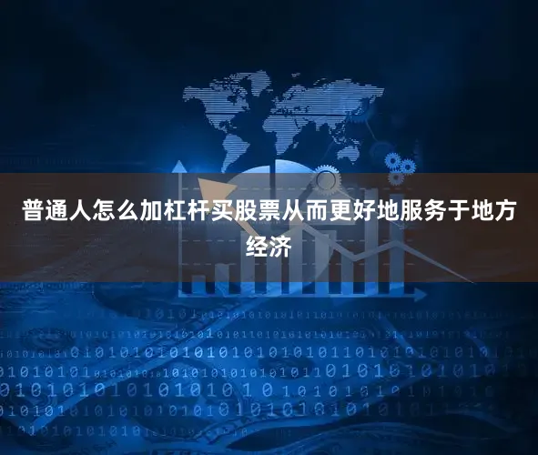 普通人怎么加杠杆买股票从而更好地服务于地方经济