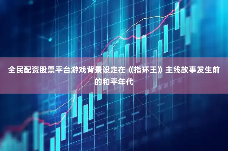 全民配资股票平台游戏背景设定在《指环王》主线故事发生前的和平年代