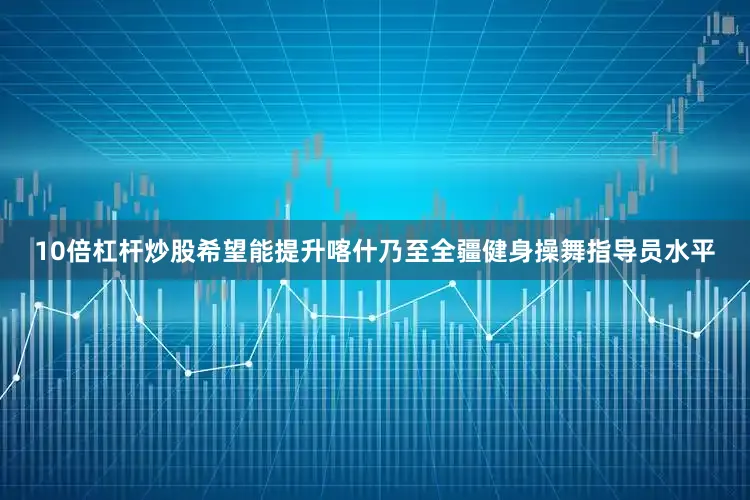 10倍杠杆炒股希望能提升喀什乃至全疆健身操舞指导员水平