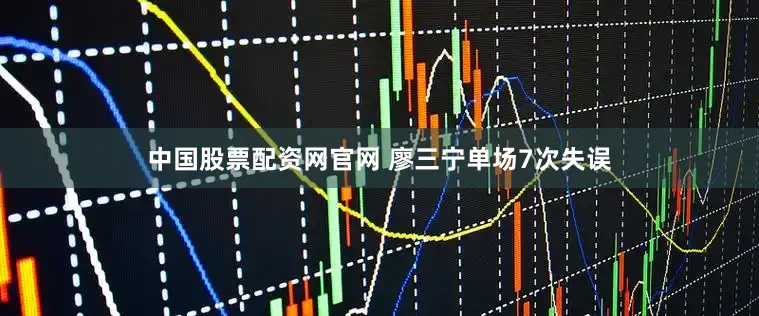 中国股票配资网官网 廖三宁单场7次失误