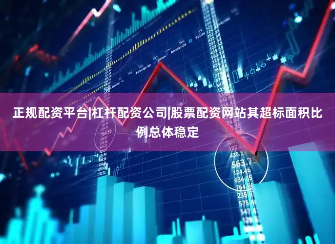 正规配资平台|杠杆配资公司|股票配资网站其超标面积比例总体稳定