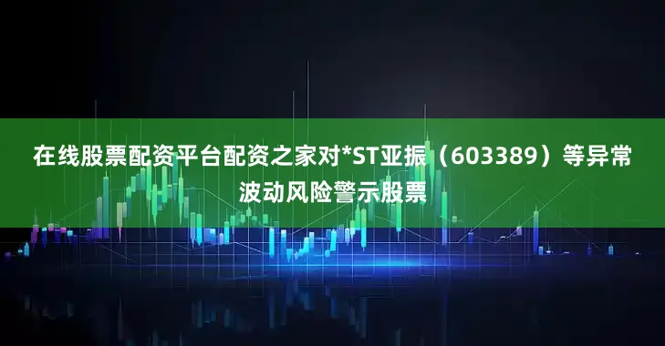 在线股票配资平台配资之家对*ST亚振（603389）等异常波动风险警示股票