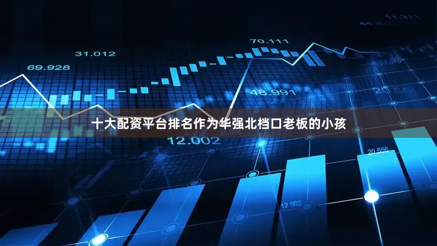 十大配资平台排名作为华强北档口老板的小孩
