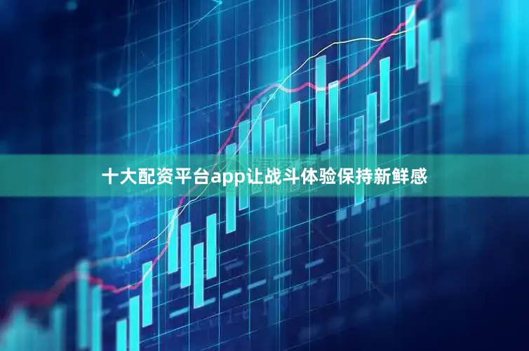 十大配资平台app让战斗体验保持新鲜感