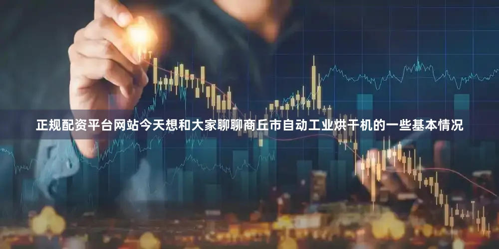 正规配资平台网站今天想和大家聊聊商丘市自动工业烘干机的一些基本情况