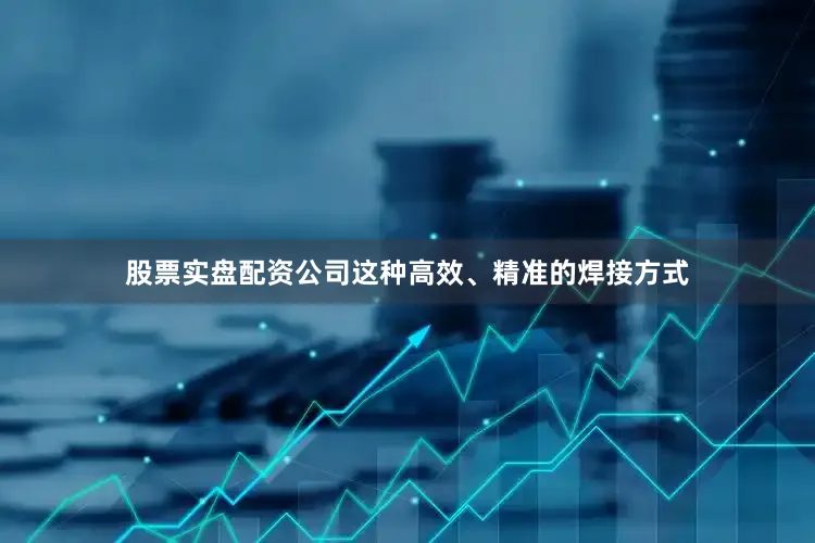 股票实盘配资公司这种高效、精准的焊接方式