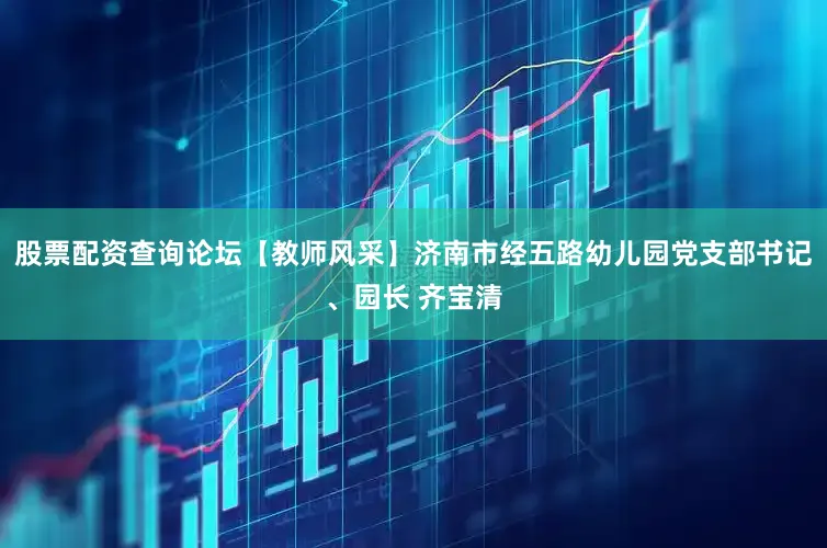 股票配资查询论坛【教师风采】济南市经五路幼儿园党支部书记、园长 齐宝清